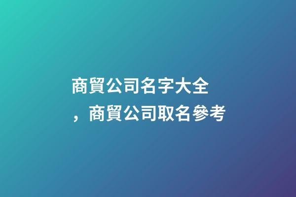 商貿公司名字大全，商貿公司取名參考-第1張-公司起名-玄機派